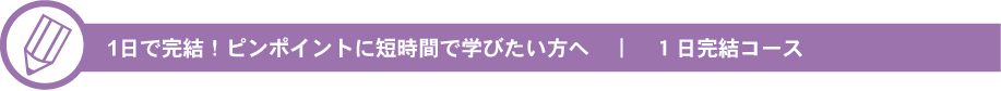 1日で完結！ピンポイントに短時間で学びたい方へ　｜　１日完結コース